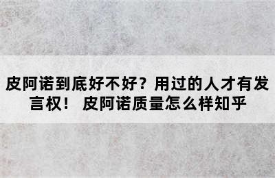 皮阿诺到底好不好？用过的人才有发言权！ 皮阿诺质量怎么样知乎